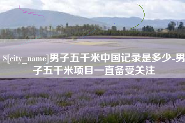 果洛男子五千米中国记录是多少-男子五千米项目一直备受关注