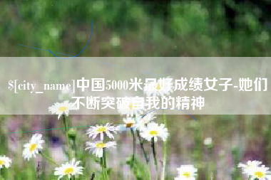 果洛中国5000米最好成绩女子-她们不断突破自我的精神