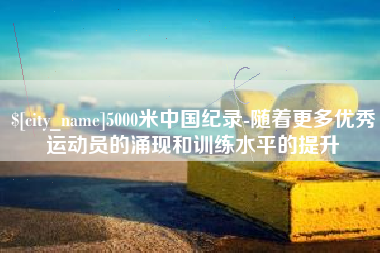果洛5000米中国纪录-随着更多优秀运动员的涌现和训练水平的提升