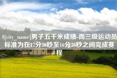 果洛男子五千米成绩-而三级运动员标准为在17分30秒至16分30秒之间完成赛程