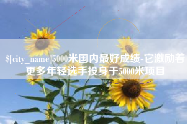 果洛5000米国内最好成绩-它激励着更多年轻选手投身于5000米项目