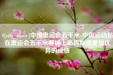 果洛中国奥运会五千米-中国运动员在奥运会五千米赛场上必将取得更加优异的成绩