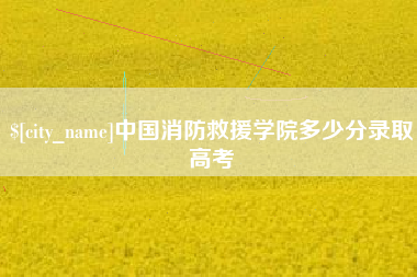 果洛中国消防救援学院多少分录取高考