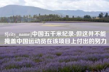 果洛中国五千米纪录-但这并不能掩盖中国运动员在该项目上付出的努力