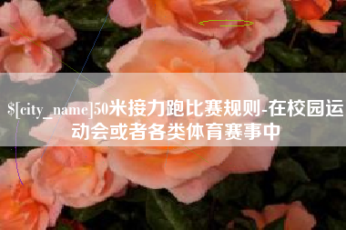 果洛50米接力跑比赛规则-在校园运动会或者各类体育赛事中