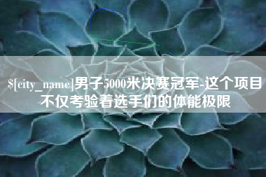 果洛男子5000米决赛冠军-这个项目不仅考验着选手们的体能极限