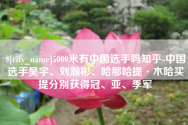 果洛5000米有中国选手吗知乎-中国选手吴宇、刘瀚彬、哈那哈提·木哈买提分别获得冠、亚、季军