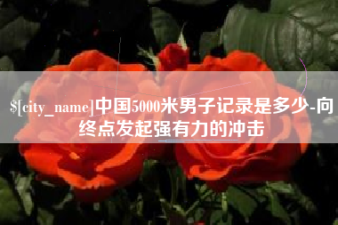 果洛中国5000米男子记录是多少-向终点发起强有力的冲击