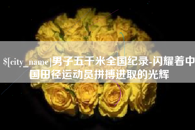 果洛男子五千米全国纪录-闪耀着中国田径运动员拼搏进取的光辉