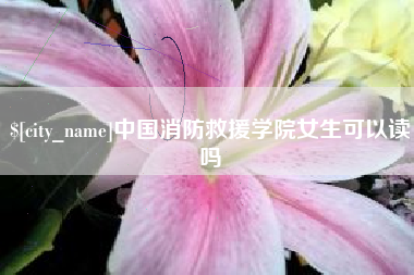 果洛中国消防救援学院女生可以读吗