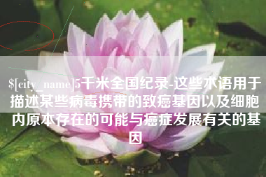 果洛5千米全国纪录-这些术语用于描述某些病毒携带的致癌基因以及细胞内原本存在的可能与癌症发展有关的基因