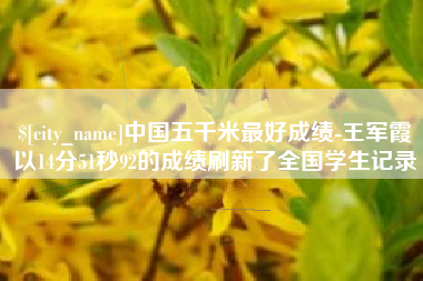 果洛中国五千米最好成绩-王军霞以14分51秒92的成绩刷新了全国学生记录