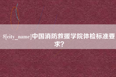 果洛中国消防救援学院体检标准要求？