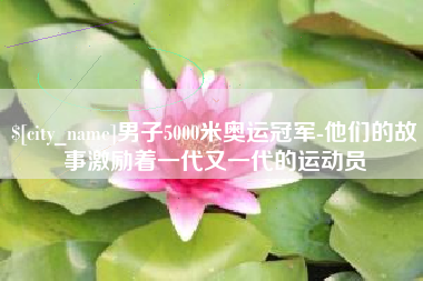 果洛男子5000米奥运冠军-他们的故事激励着一代又一代的运动员
