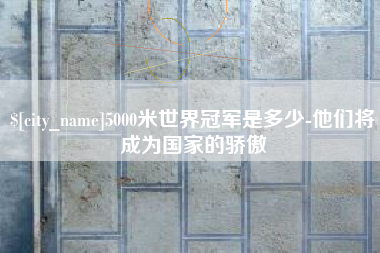 果洛5000米世界冠军是多少-他们将成为国家的骄傲
