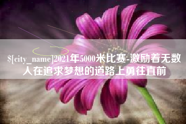 果洛2021年5000米比赛-激励着无数人在追求梦想的道路上勇往直前