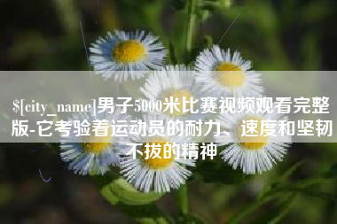 果洛男子5000米比赛视频观看完整版-它考验着运动员的耐力、速度和坚韧不拔的精神