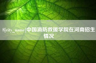 果洛中国消防救援学院在河南招生情况