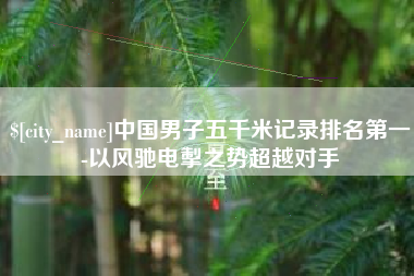 果洛中国男子五千米记录排名第一-以风驰电掣之势超越对手