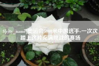 果洛奥运会5000米中国选手-一次次踏上这片充满挑战的赛场