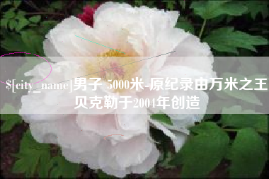 果洛男子 5000米-原纪录由万米之王贝克勒于2004年创造