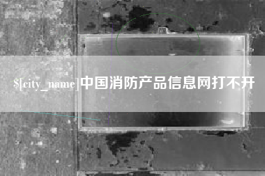 果洛中国消防产品信息网打不开