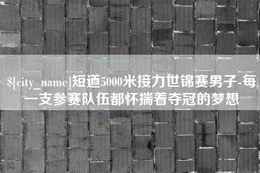 果洛短道5000米接力世锦赛男子-每一支参赛队伍都怀揣着夺冠的梦想