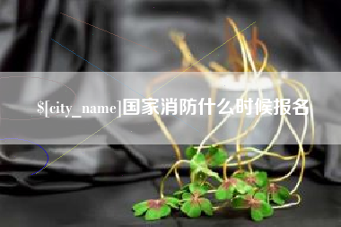 果洛国家消防什么时候报名