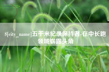 果洛五千米纪录保持者-在中长跑领域崭露头角