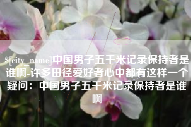 果洛中国男子五千米记录保持者是谁啊-许多田径爱好者心中都有这样一个疑问：中国男子五千米记录保持者是谁啊
