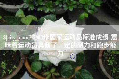 果洛5000米国家运动员标准成绩-意味着运动员具备了一定的耐力和跑步能力