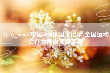 果洛中国5000米国家记录-全国运动会作为国内顶级赛事