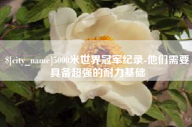 果洛5000米世界冠军纪录-他们需要具备超强的耐力基础