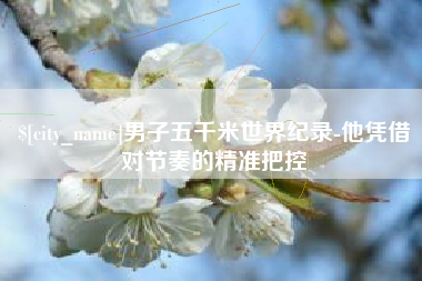 果洛男子五千米世界纪录-他凭借对节奏的精准把控