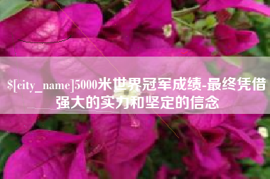 果洛5000米世界冠军成绩-最终凭借强大的实力和坚定的信念