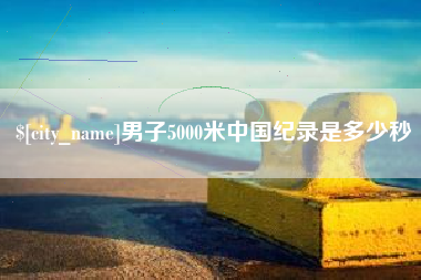 果洛男子5000米中国纪录是多少秒