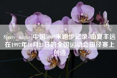 果洛中国5000米跑步记录-由夏丰远在1997年10月23日的全国运动会田径赛上创造
