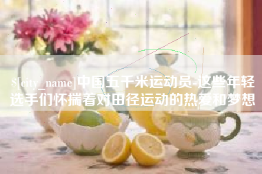 果洛中国五千米运动员-这些年轻选手们怀揣着对田径运动的热爱和梦想