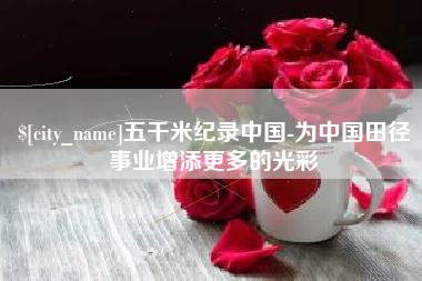 果洛五千米纪录中国-为中国田径事业增添更多的光彩
