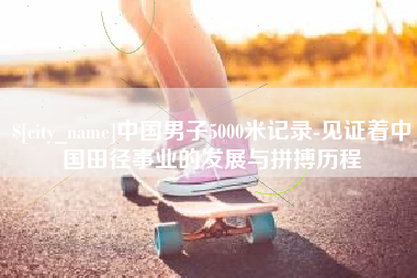 果洛中国男子5000米记录-见证着中国田径事业的发展与拼搏历程