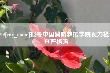 果洛报考中国消防救援学院视力检查严格吗