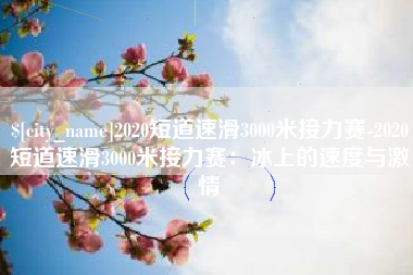 果洛2020短道速滑3000米接力赛-2020短道速滑3000米接力赛：冰上的速度与激情