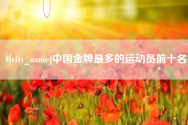 果洛中国金牌最多的运动员前十名