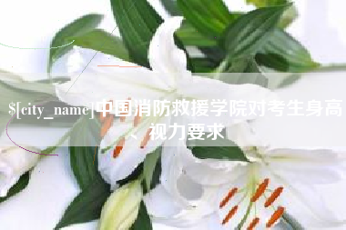 果洛中国消防救援学院对考生身高、视力要求