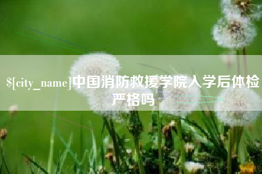 果洛中国消防救援学院入学后体检严格吗