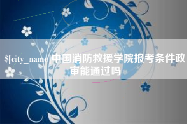果洛中国消防救援学院报考条件政审能通过吗