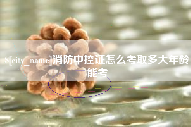 果洛消防中控证怎么考取多大年龄能考